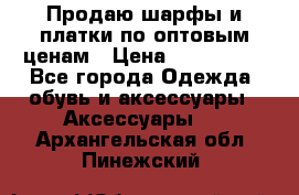 Продаю шарфы и платки по оптовым ценам › Цена ­ 300-2500 - Все города Одежда, обувь и аксессуары » Аксессуары   . Архангельская обл.,Пинежский 